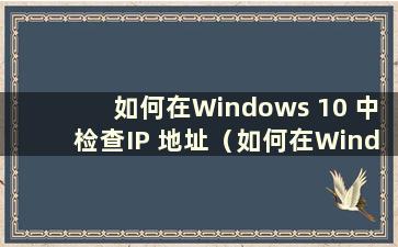 如何在Windows 10 中检查IP 地址（如何在Windows 10 中检查IP 地址）